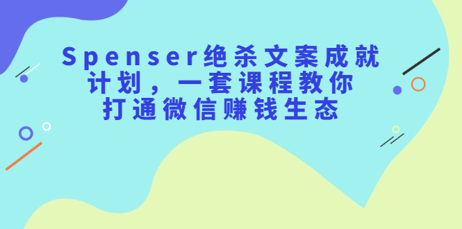 Spenser绝杀文案成就计划，一套课程教你打通微信赚钱生态-杨振轩笔记