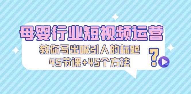 母婴行业短视频运营：教你写个吸引人的标题，45节课 45个方法-杨振轩笔记