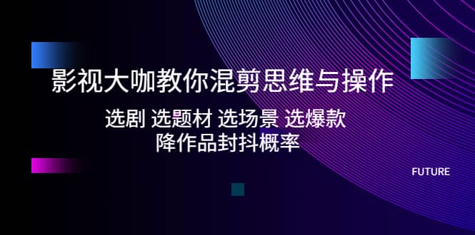 影视大咖教你混剪思维与操作：选剧 选题材 选场景 选爆款 降作品封抖概率-杨振轩笔记