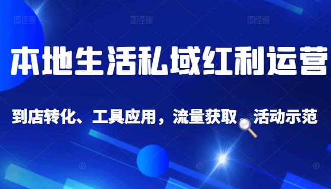 本地生活私域运营课：流量获取、工具应用，到店转化等全方位教学-杨振轩笔记