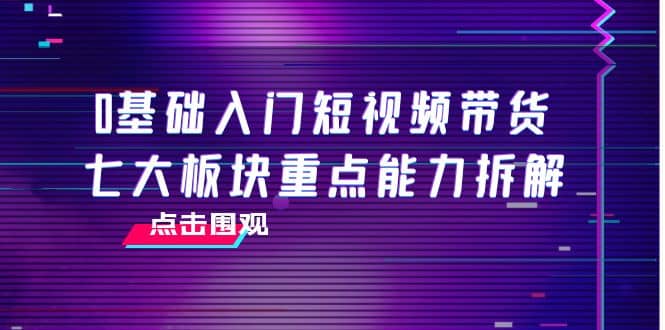 0基础入门短视频带货，七大板块重点能力拆解，7节精品课4小时干货-杨振轩笔记