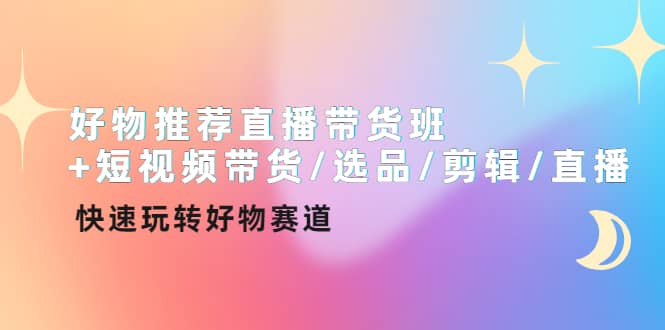 好物推荐直播带货班 短视频带货/选品/剪辑/直播，快速玩转好物赛道-杨振轩笔记