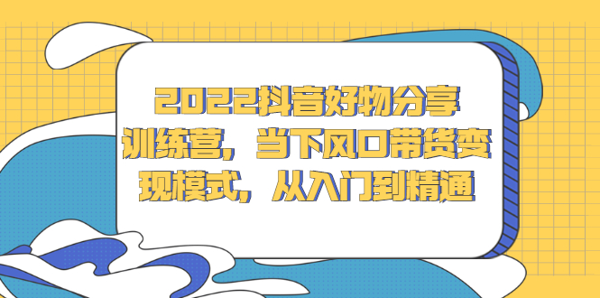 2022抖音好物分享训练营，当下风口带货变现模式，从入门到精通-杨振轩笔记