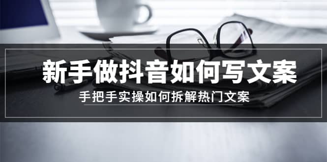 新手做抖音如何写文案，手把手实操如何拆解热门文案-杨振轩笔记