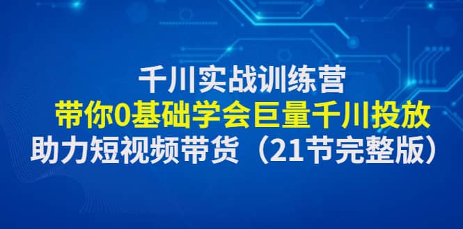 千川实战训练营：带你0基础学会巨量千川投放，助力短视频带货（21节完整版）-杨振轩笔记