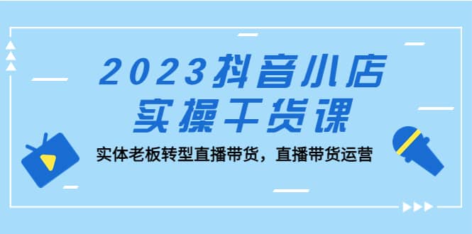 2023抖音小店实操干货课：实体老板转型直播带货，直播带货运营-杨振轩笔记