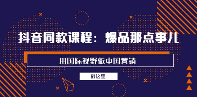 抖音同款课程：爆品那点事儿，用国际视野做中国营销（20节课）-杨振轩笔记