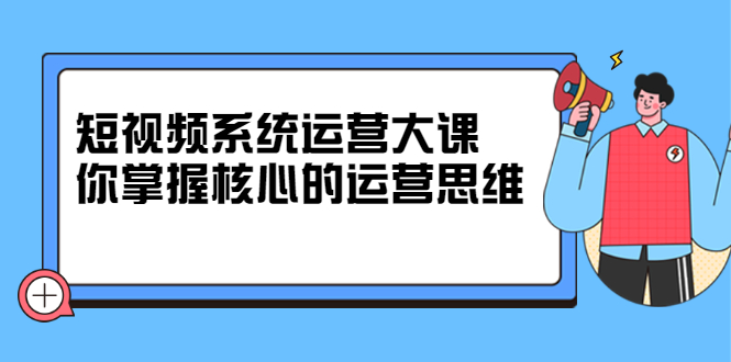 短视频系统运营大课，你掌握核心的运营思维 价值7800元-杨振轩笔记