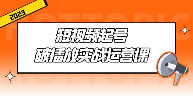 短视频起号·破播放实战运营课，用通俗易懂大白话带你玩转短视频-杨振轩笔记