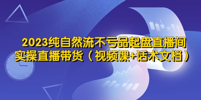 2023纯自然流不亏品起盘直播间，实操直播带货（视频课 话术文档）-杨振轩笔记