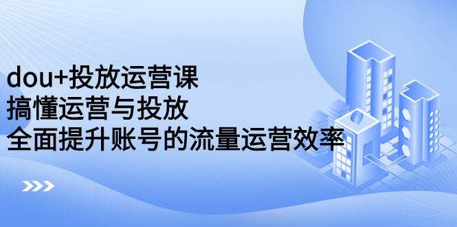 dou 投放运营课：搞懂运营与投放，全面提升账号的流量运营效率-杨振轩笔记