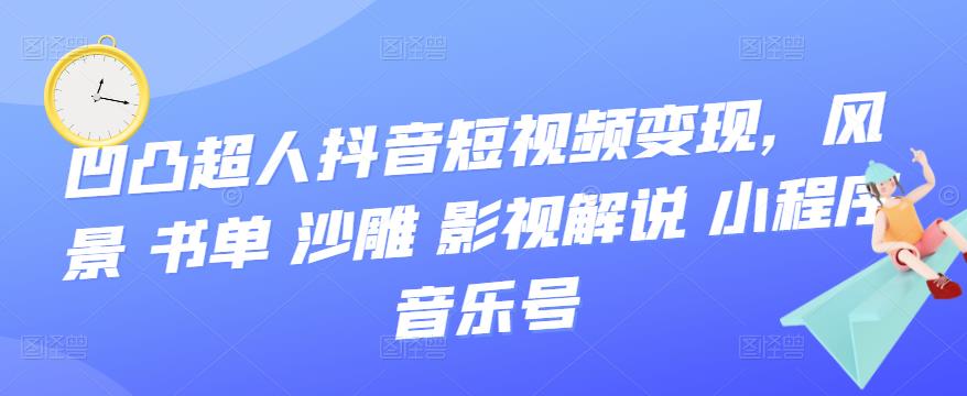 凹凸超人抖音短视频变现，风景 书单 沙雕 影视 解说 小程序 音乐号-杨振轩笔记