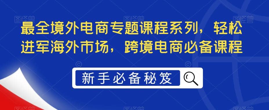 最全境外电商专题课程系列，轻松进军海外市场，跨境电商必备课程-杨振轩笔记