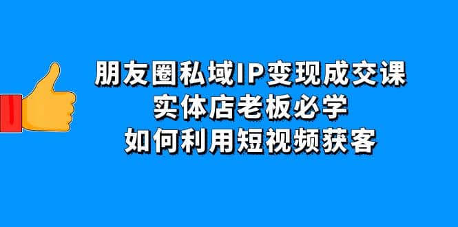 朋友圈私域IP变现成交课：实体店老板必学，如何利用短视频获客-杨振轩笔记