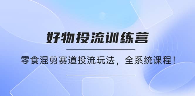 好物推广投流训练营：零食混剪赛道投流玩法，全系统课程-杨振轩笔记