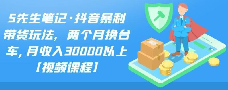S先生笔记·抖音暴利带货玩法，两个月换台车,月收入30000以上【视频课程】-杨振轩笔记