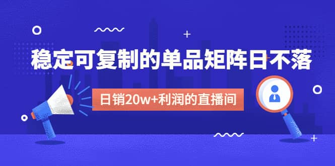 某电商线下课程，稳定可复制的单品矩阵日不落，做一个日销20w 利润的直播间-杨振轩笔记