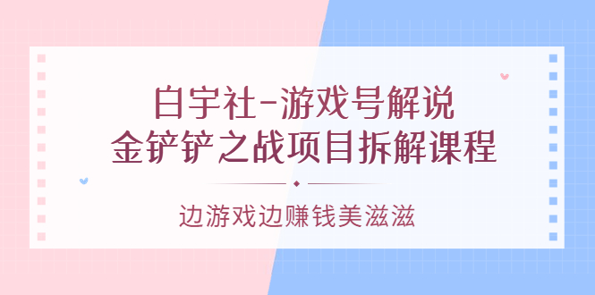 白宇社-游戏号解说：金铲铲之战项目拆解课程，边游戏边赚钱美滋滋-杨振轩笔记