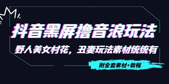 抖音黑屏撸音浪玩法：野人美女村花，丑妻玩法素材统统有【教程 素材】-杨振轩笔记