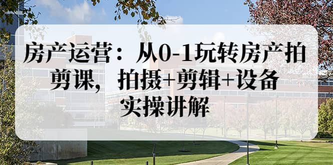 房产运营：从0-1玩转房产拍剪课，拍摄 剪辑 设备，实操讲解（价值899）-杨振轩笔记