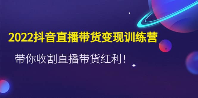 2022抖音直播带货变现训练营，带你收割直播带货红利-杨振轩笔记