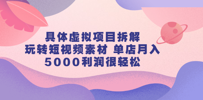 具体虚拟项目拆解，玩转短视频素材，单店月入几万 【视频课程】-杨振轩笔记