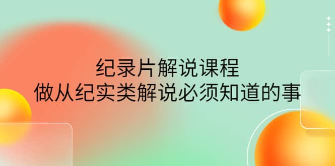 眼镜蛇电影：纪录片解说课程，做从纪实类解说必须知道的事-价值499元-杨振轩笔记