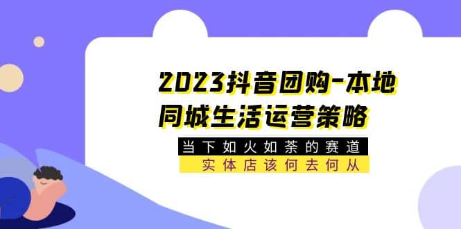 2023抖音团购-本地同城生活运营策略 当下如火如荼的赛道·实体店该何去何从-杨振轩笔记