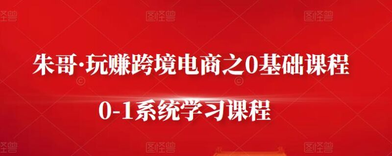 朱哥·玩赚跨境电商之0基础课程，0-1系统学习课程-杨振轩笔记