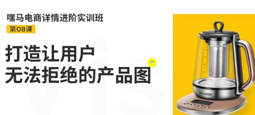 嘿马电商详情进阶实训班，打造让用户无法拒绝的产品图（12节课）-杨振轩笔记