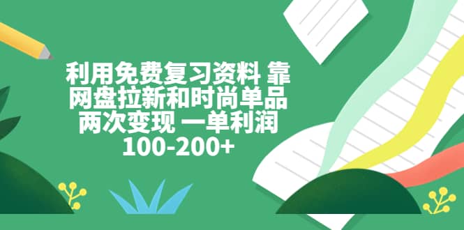 利用免费复习资料 靠网盘拉新和时尚单品两次变现 一单利润100-200-杨振轩笔记