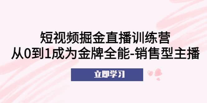 短视频掘金直播训练营：从0到1成为金牌全能-销售型主播-杨振轩笔记