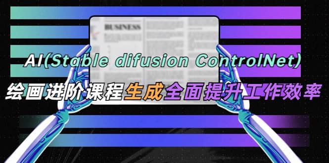 AI（stable difusion ControlNet）绘画进阶课程 办公场景 全面提升工作效率-杨振轩笔记