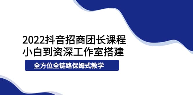 2022抖音招商团长课程，从小白到资深工作室搭建，全方位全链路保姆式教学-杨振轩笔记