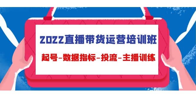 2022直播带货运营培训班：起号-数据指标-投流-主播训练（15节）-杨振轩笔记