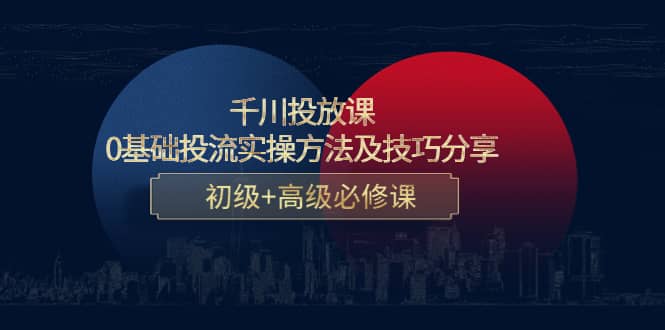 千川投放课：0基础投流实操方法及技巧分享，初级 高级必修课-杨振轩笔记