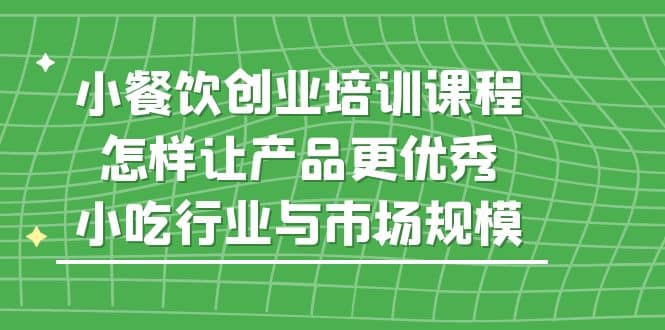 小餐饮创业培训课程，怎样让产品更优秀，小吃行业与市场规模-杨振轩笔记