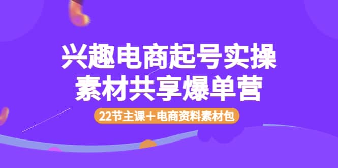 兴趣电商起号实操素材共享爆单营（22节主课＋电商资料素材包）-杨振轩笔记