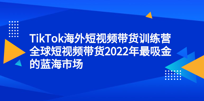 TikTok海外短视频带货训练营，全球短视频带货2022年最吸金的蓝海市场-杨振轩笔记