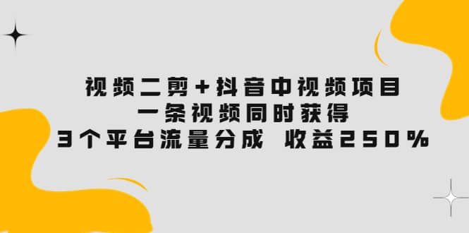 视频二剪 抖音中视频项目：一条视频获得3个平台流量分成 收益250% 价值4980-杨振轩笔记