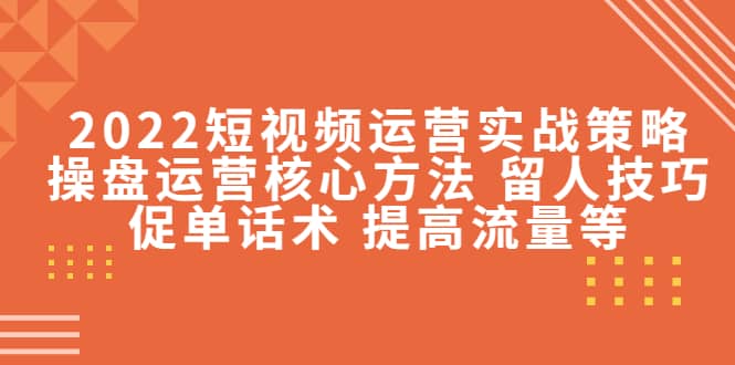 2022短视频运营实战策略：操盘运营核心方法 留人技巧促单话术 提高流量等-杨振轩笔记