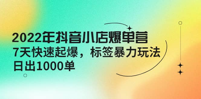 2022年抖音小店爆单营【更新10月】 7天快速起爆 标签玩法-杨振轩笔记