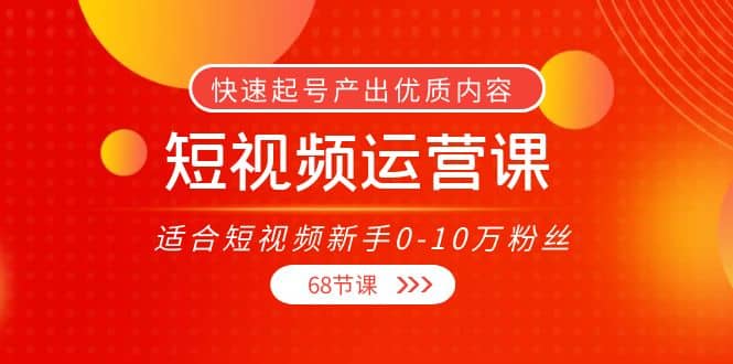 短视频运营课，适合短视频新手0-10万粉丝，快速起号产出优质内容（68节课）-杨振轩笔记