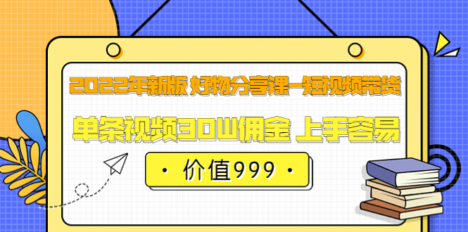 2022年新版 好物分享课-短视频带货：单条视频30W佣金 上手容易（价值999）-杨振轩笔记