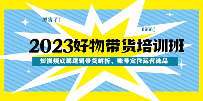 2023好物带货培训班：短视频底层逻辑带货解析，账号定位运营选品-杨振轩笔记