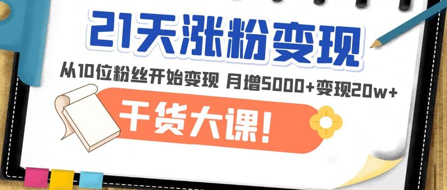 21天精准涨粉变现干货大课：从10位粉丝开始变现 月增5000-杨振轩笔记