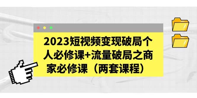 2023短视频变现破局个人必修课 流量破局之商家必修课（两套课程）-杨振轩笔记