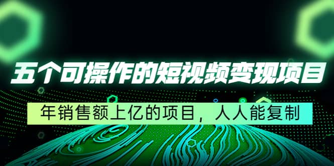 五个可操作的短视频变现项目：年销售额上亿的项目，人人能复制-杨振轩笔记