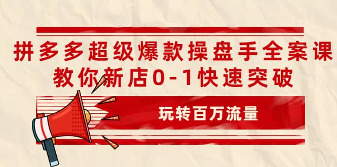 拼多多超级爆款操盘手全案课，教你新店0-1快速突破，玩转百万流量-杨振轩笔记