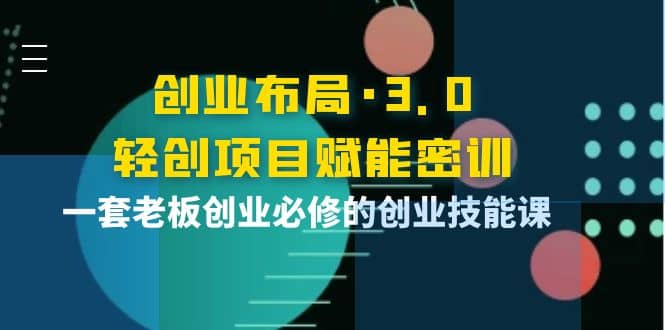 创业布局·3.0轻创项目赋能密训，一套老板创业必修的创业技能课-杨振轩笔记